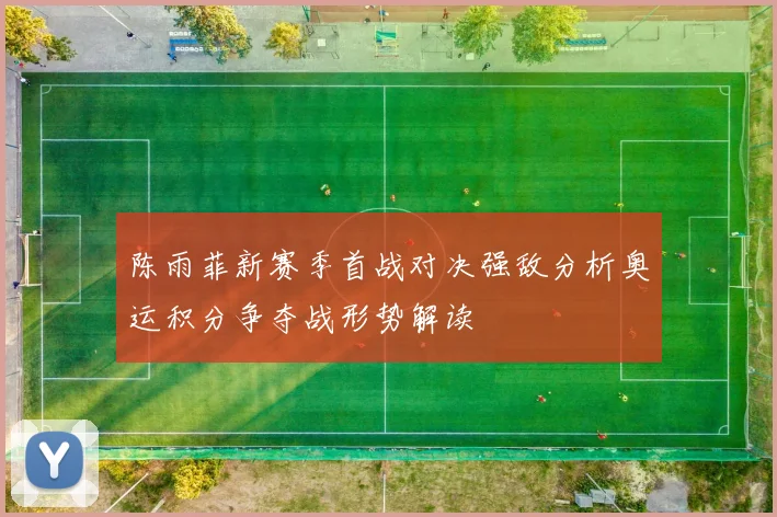 陈雨菲新赛季首战对决强敌分析奥运积分争夺战形势解读