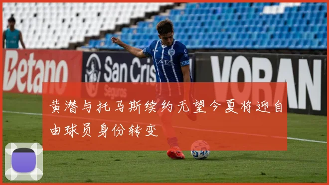 黄潜与托马斯续约无望今夏将迎自由球员身份转变