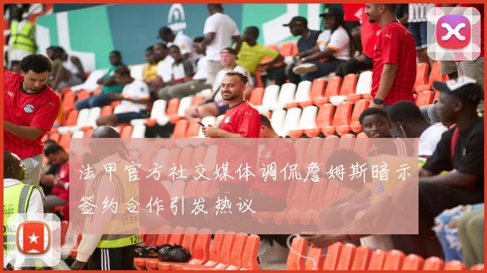 法甲官方社交媒体调侃詹姆斯暗示签约合作引发热议