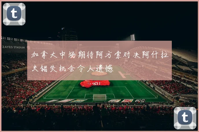 加拿大中场期待阿方索对决阿什拉夫错失机会令人遗憾