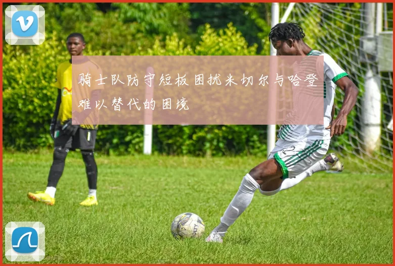 骑士队防守短板困扰米切尔与哈登难以替代的困境