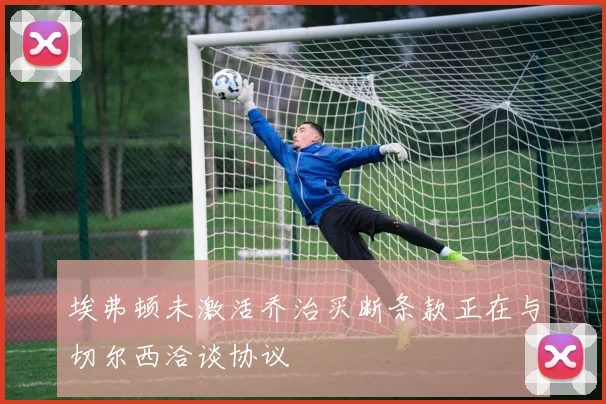 埃弗顿未激活乔治买断条款正在与切尔西洽谈协议