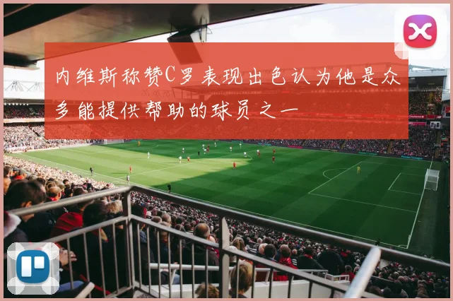 内维斯称赞C罗表现出色认为他是众多能提供帮助的球员之一