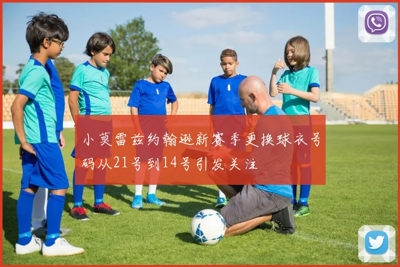 小莫雷兹约翰逊新赛季更换球衣号码从21号到14号引发关注
