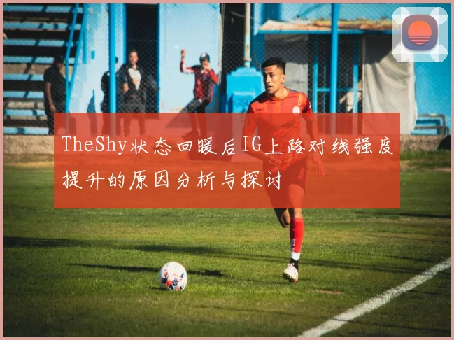 TheShy状态回暖后IG上路对线强度提升的原因分析与探讨