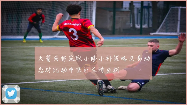 火箭或将采取小修小补策略交易动态对比动申京杜兰特分析