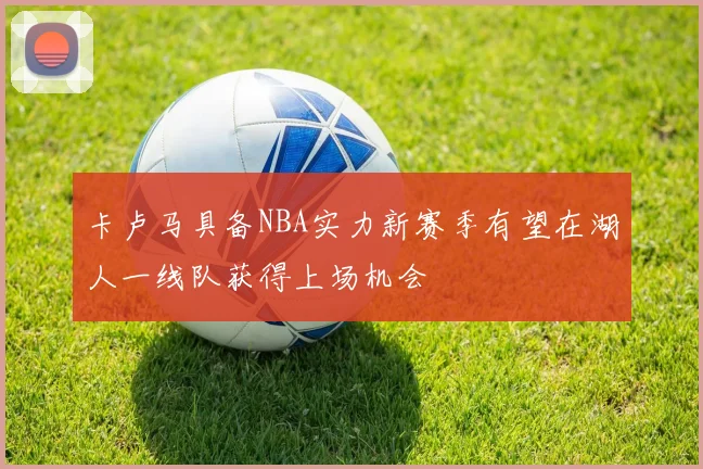 卡卢马具备NBA实力新赛季有望在湖人一线队获得上场机会