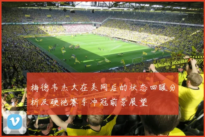 梅德韦杰夫在美网后的状态回暖分析及硬地赛季冲冠前景展望