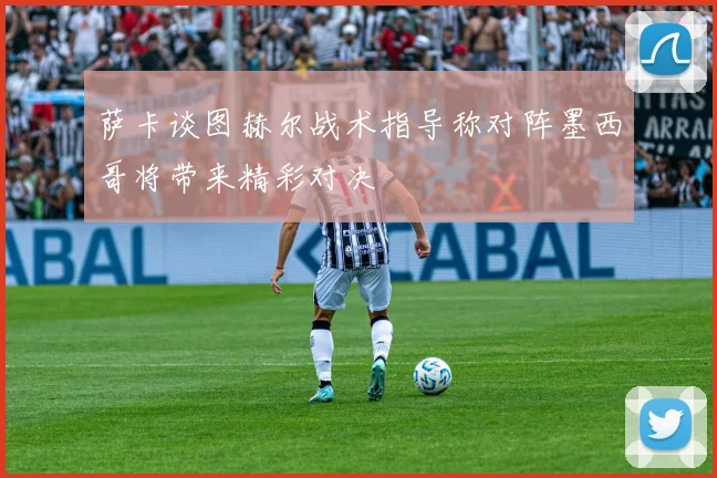萨卡谈图赫尔战术指导称对阵墨西哥将带来精彩对决