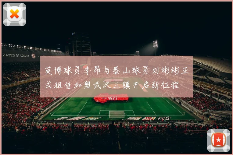 英博球员李昂与泰山球员刘彬彬正式租借加盟武汉三镇开启新征程