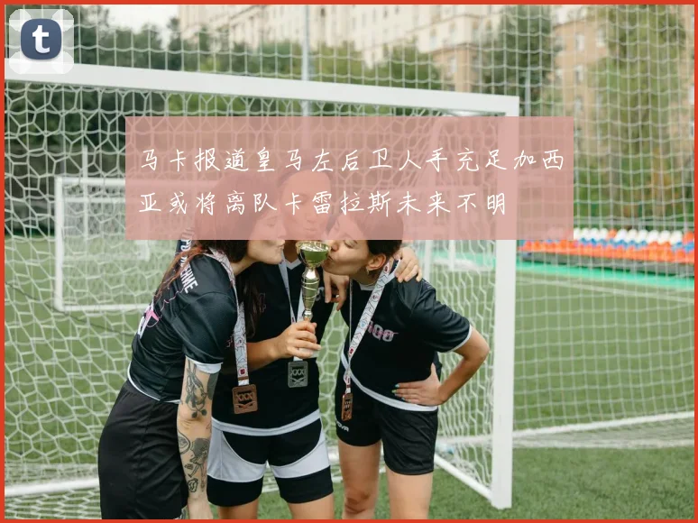 马卡报道皇马左后卫人手充足加西亚或将离队卡雷拉斯未来不明