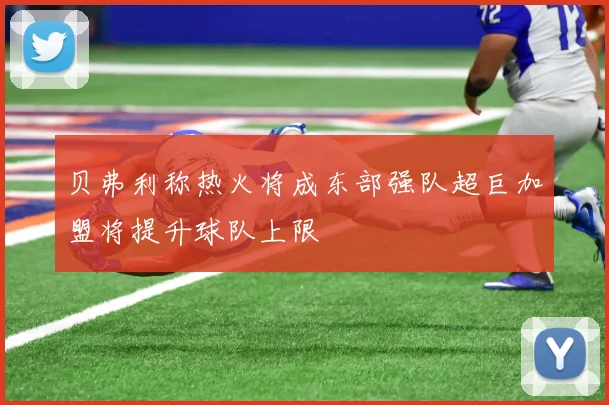 贝弗利称热火将成东部强队超巨加盟将提升球队上限