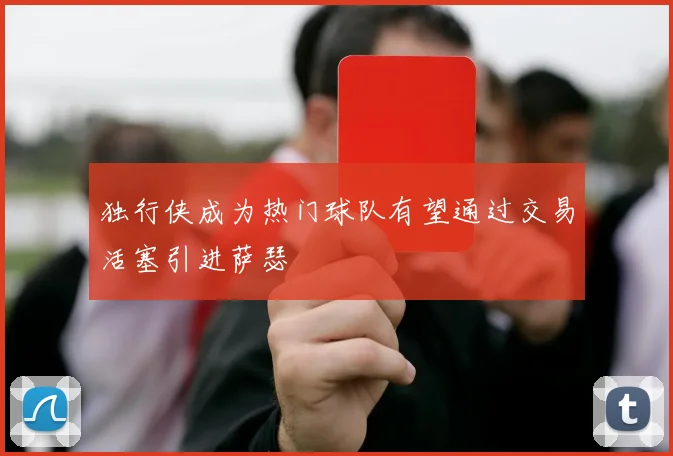 独行侠成为热门球队有望通过交易活塞引进萨瑟