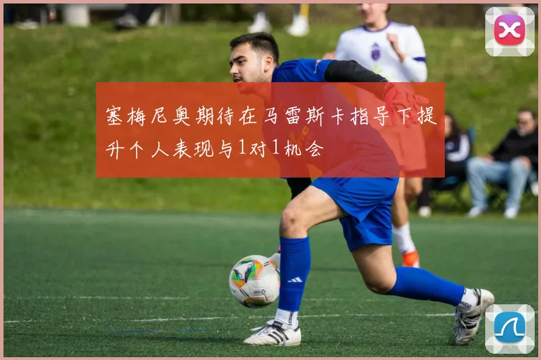 塞梅尼奥期待在马雷斯卡指导下提升个人表现与1对1机会