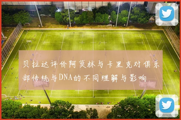 贝拉达评价阿莫林与卡里克对俱乐部传统与DNA的不同理解与影响