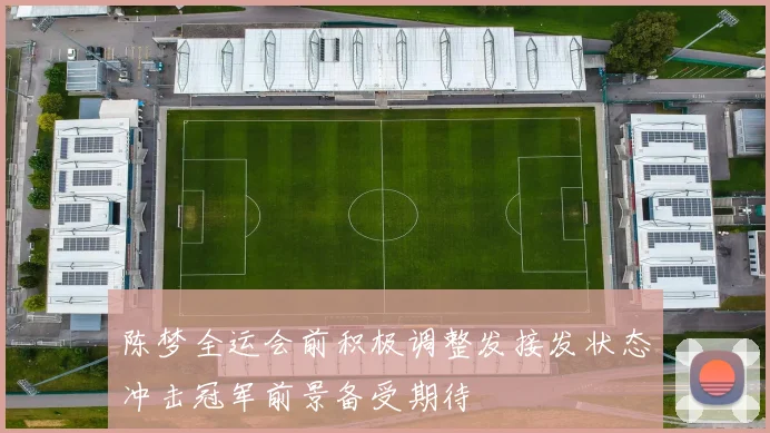 陈梦全运会前积极调整发接发状态冲击冠军前景备受期待