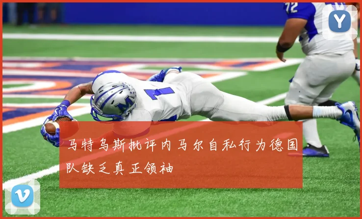 马特乌斯批评内马尔自私行为德国队缺乏真正领袖
