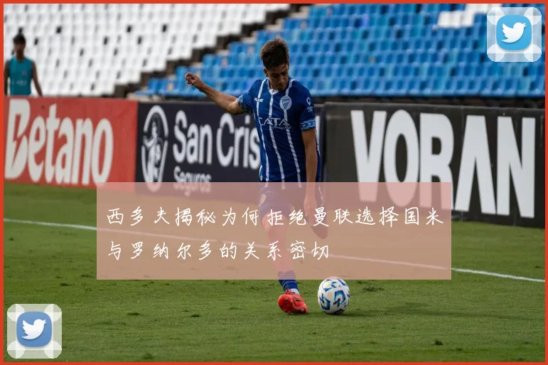 西多夫揭秘为何拒绝曼联选择国米与罗纳尔多的关系密切