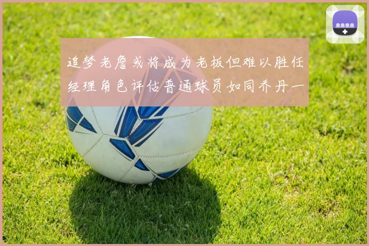 追梦老詹或将成为老板但难以胜任经理角色评估普通球员如同乔丹一样复杂