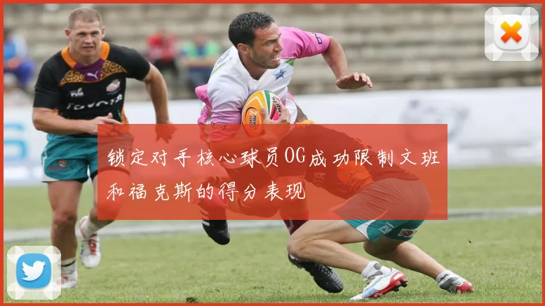 锁定对手核心球员OG成功限制文班和福克斯的得分表现