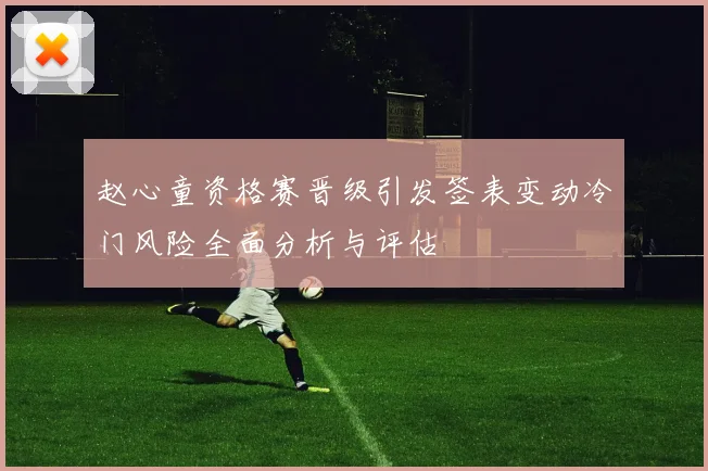 赵心童资格赛晋级引发签表变动冷门风险全面分析与评估