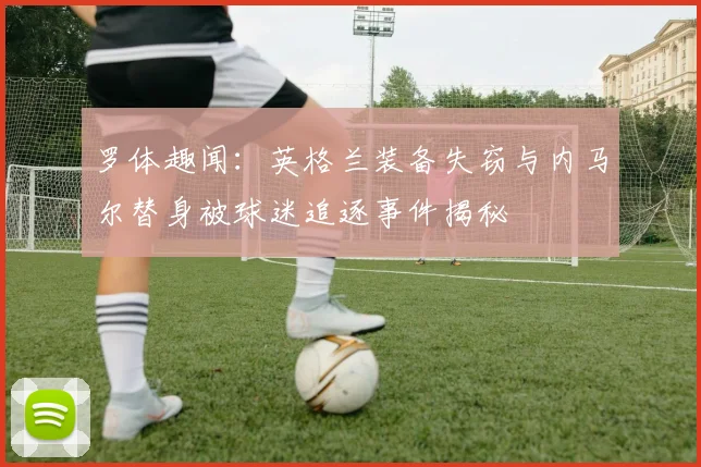 罗体趣闻：英格兰装备失窃与内马尔替身被球迷追逐事件揭秘