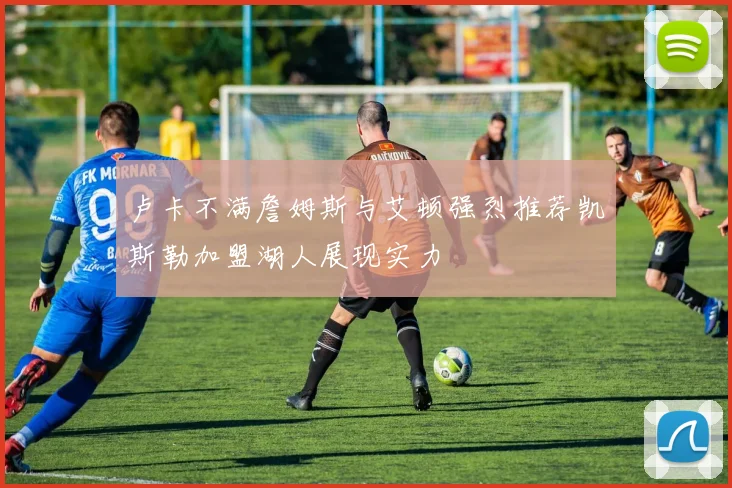 卢卡不满詹姆斯与艾顿强烈推荐凯斯勒加盟湖人展现实力