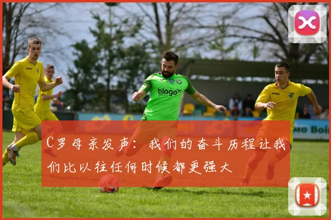 C罗母亲发声：我们的奋斗历程让我们比以往任何时候都更强大