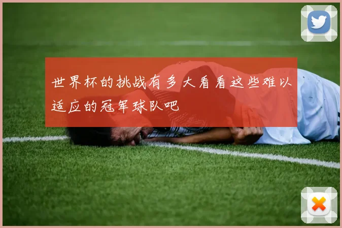 世界杯的挑战有多大看看这些难以适应的冠军球队吧