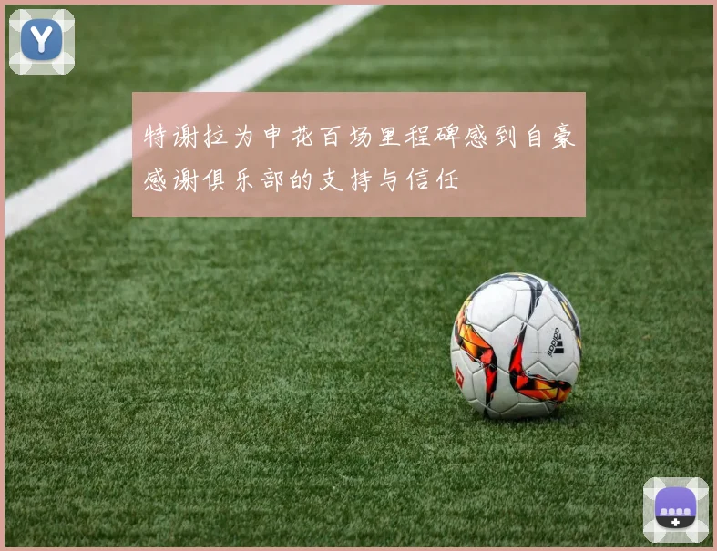 特谢拉为申花百场里程碑感到自豪感谢俱乐部的支持与信任